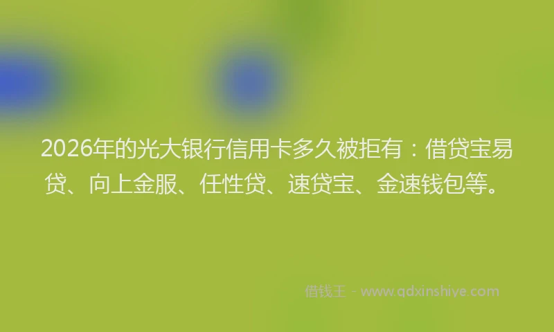 2026年的光大银行信用卡多久被拒有：借贷宝易贷、向上金服、任性贷、速贷宝、金速钱包等。