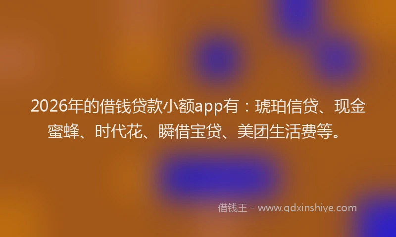2026年的借钱贷款小额app有:琥珀信贷、现金蜜蜂、时代花、瞬借宝贷、美团生活费等。