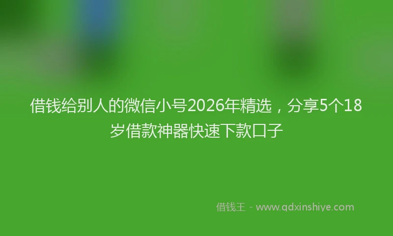 借钱给别人的微信小号2026年精选,分享5个18岁借款神器快速下款口子