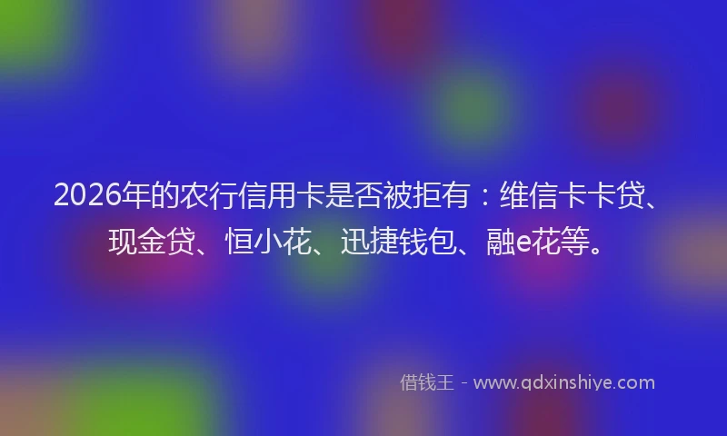2026年的农行信用卡是否被拒有:维信卡卡贷、现金贷、恒小花、迅捷钱包、融e花等。