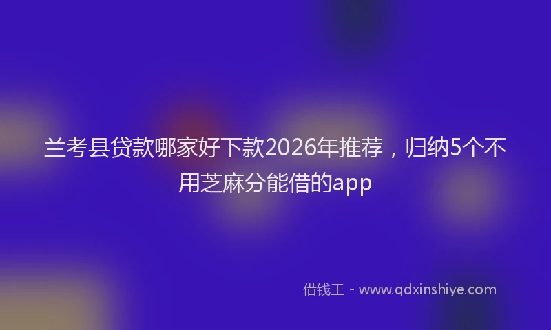 兰考县贷款哪家好下款2026年推荐,归纳5个不用芝麻分能借的app