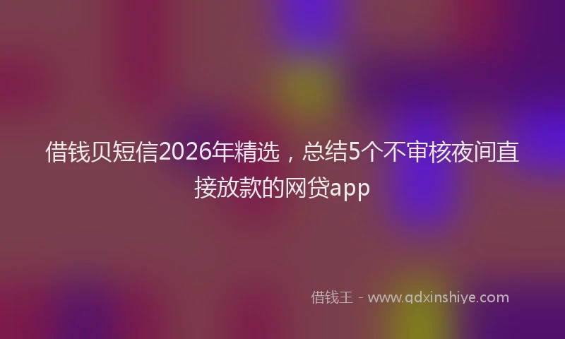 借钱贝短信2026年精选，总结5个不审核夜间直接放款的网贷app