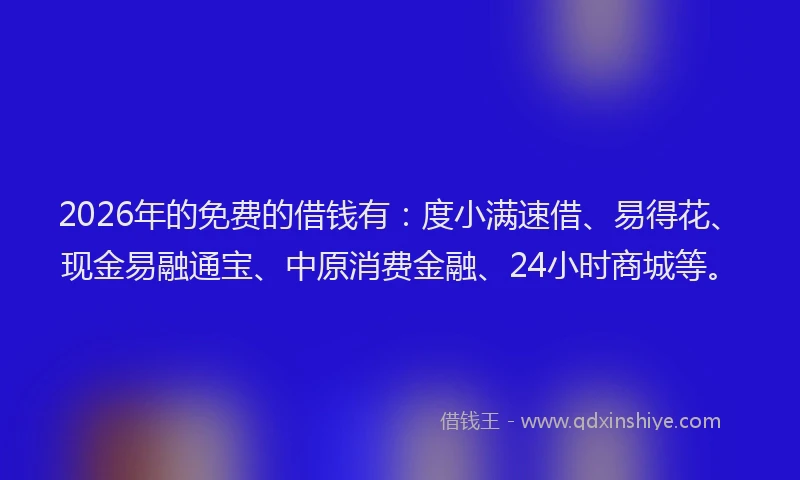 2026年的免费的借钱有：度小满速借、易得花、现金易融通宝、中原消费金融、24小时商城等。