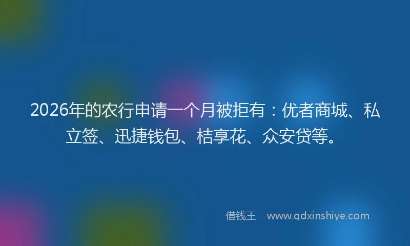 2026年的农行申请一个月被拒有：优者商城、私立签、迅捷钱包、桔享花、众安贷等。