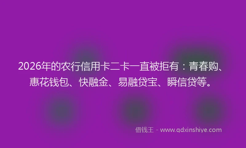2026年的农行信用卡二卡一直被拒有:青春购、惠花钱包、快融金、易融贷宝、瞬信贷等。