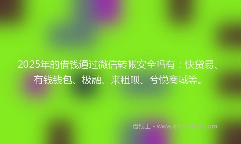 2025年的借钱通过微信转帐安全吗有:快贷易、有钱钱包、极融、来租呗、兮悦商城等。