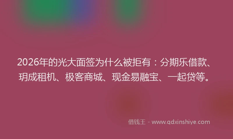 2026年的光大面签为什么被拒有:分期乐借款、玥成租机、极客商城、现金易融宝、一起贷等。