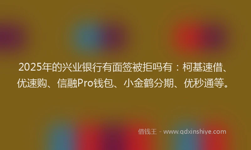 2025年的兴业银行有面签被拒吗有:柯基速借、优速购、信融Pro钱包、小金鹤分期、优秒通等。