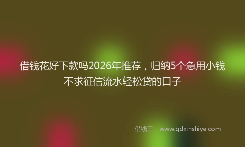 借钱花好下款吗2026年推荐，归纳5个急用小钱不求征信流水轻松贷的口子