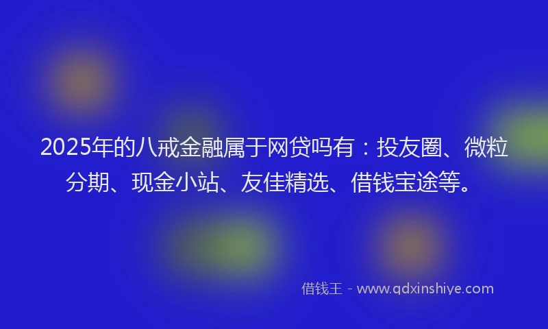 2025年的八戒金融属于网贷吗有：投友圈、微粒分期、现金小站、友佳精选、借钱宝途等。