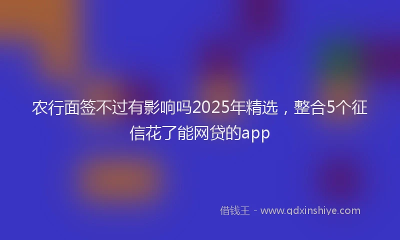 农行面签不过有影响吗2025年精选，整合5个征信花了能网贷的app