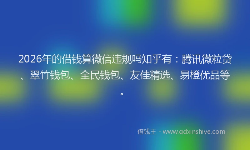 2026年的借钱算微信违规吗知乎有：腾讯微粒贷、翠竹钱包、全民钱包、友佳精选、易橙优品等。