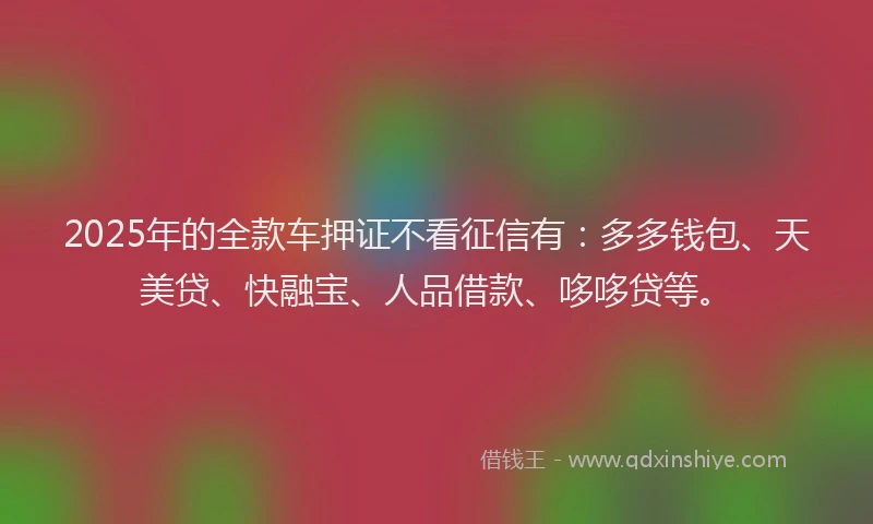 2025年的全款车押证不看征信有：多多钱包、天美贷、快融宝、人品借款、哆哆贷等。