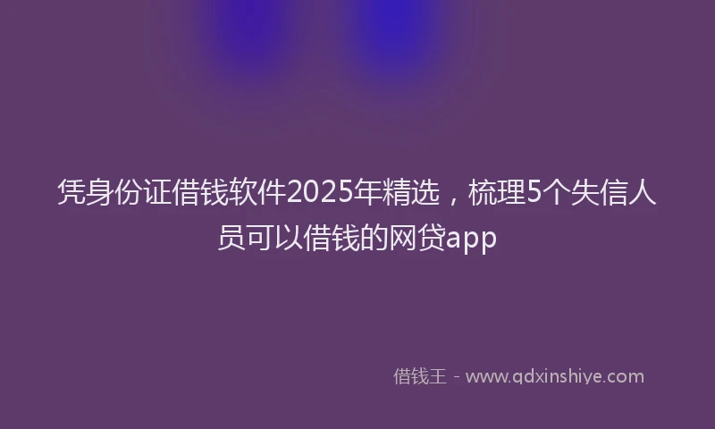 凭身份证借钱软件2025年精选，梳理5个失信人员可以借钱的网贷app