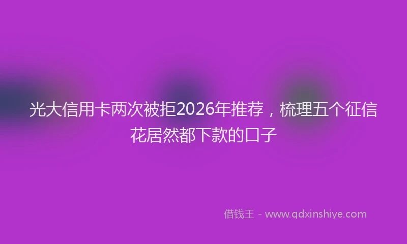 光大信用卡两次被拒2026年推荐，梳理五个征信花居然都下款的口子