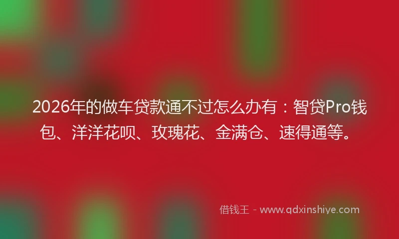 2026年的做车贷款通不过怎么办有:智贷Pro钱包、洋洋花呗、玫瑰花、金满仓、速得通等。