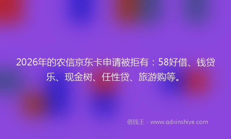 2026年的农信京东卡申请被拒有：58好借、钱贷乐、现金树、任性贷、旅游购等。