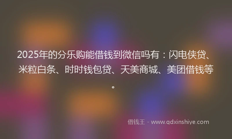 2025年的分乐购能借钱到微信吗有：闪电侠贷、米粒白条、时时钱包贷、天美商城、美团借钱等。
