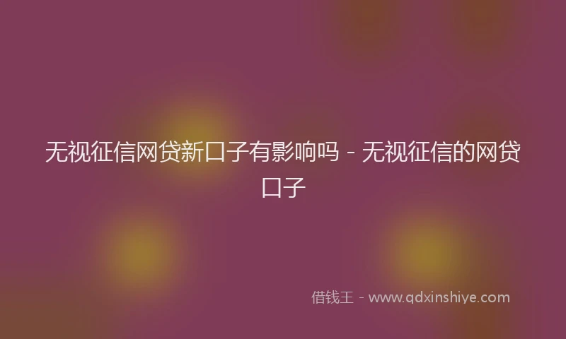 无视征信网贷新口子有影响吗 - 无视征信的网贷口子