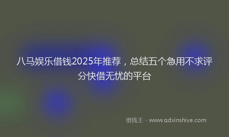八马娱乐借钱2025年推荐，总结五个急用不求评分快借无忧的平台