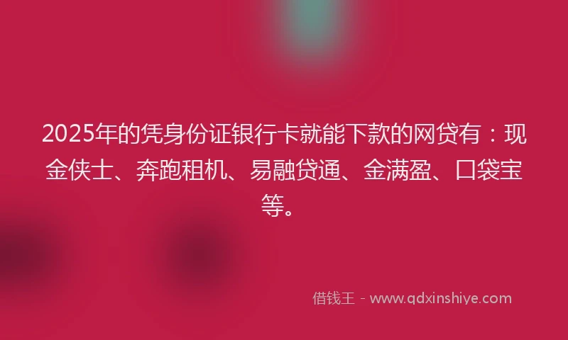 2025年的凭身份证银行卡就能下款的网贷有：现金侠士、奔跑租机、易融贷通、金满盈、口袋宝等。