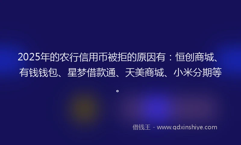 2025年的农行信用币被拒的原因有：恒创商城、有钱钱包、星梦借款通、天美商城、小米分期等。