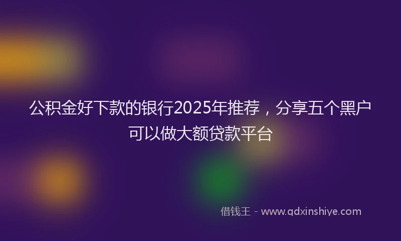 公积金好下款的银行2025年推荐，分享五个黑户可以做大额贷款平台