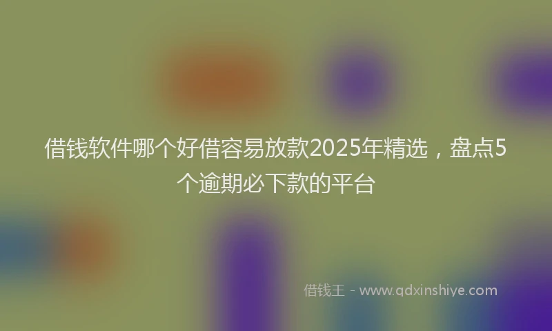 借钱软件哪个好借容易放款2025年精选，盘点5个逾期必下款的平台