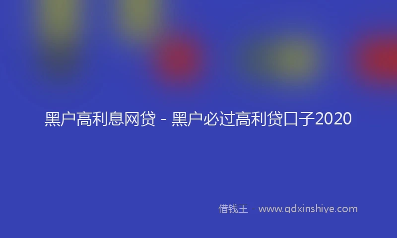 黑户高利息网贷 - 黑户必过高利贷口子2020