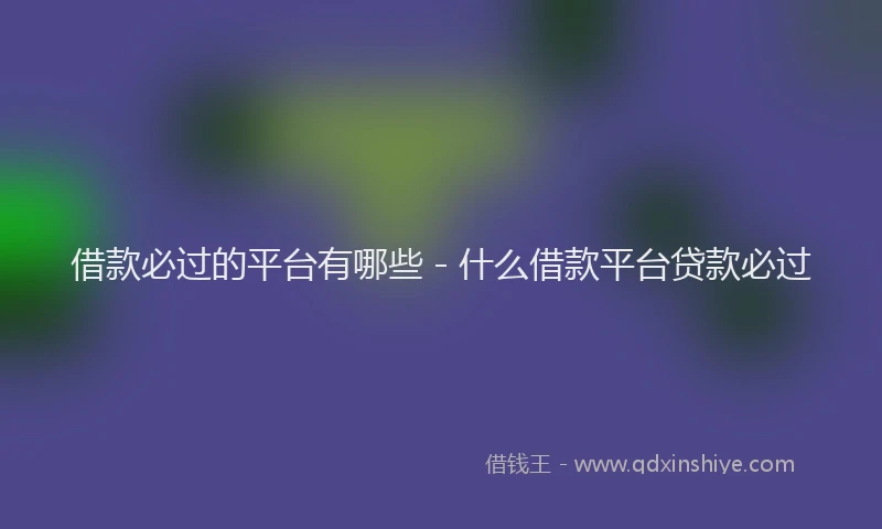 借款必过的平台有哪些 - 什么借款平台贷款必过