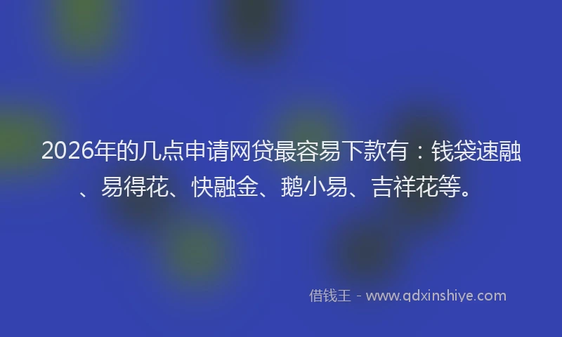2026年的几点申请网贷最容易下款有：钱袋速融、易得花、快融金、鹅小易、吉祥花等。
