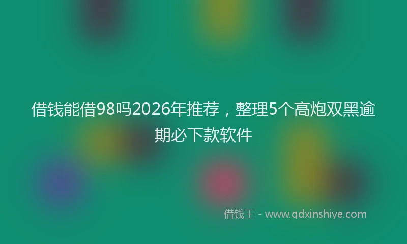 借钱能借98吗2026年推荐，整理5个高炮双黑逾期必下款软件