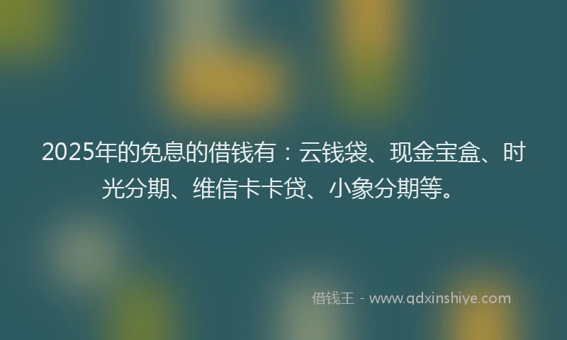 2025年的免息的借钱有:云钱袋、现金宝盒、时光分期、维信卡卡贷、小象分期等。