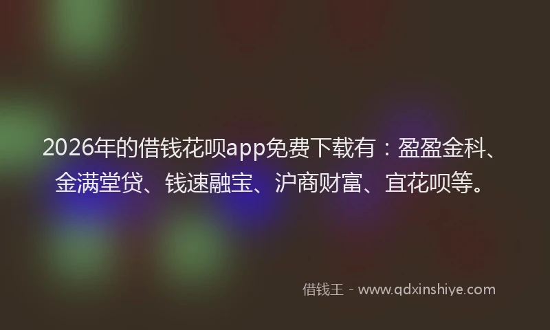 2026年的借钱花呗app免费下载有：盈盈金科、金满堂贷、钱速融宝、沪商财富、宜花呗等。