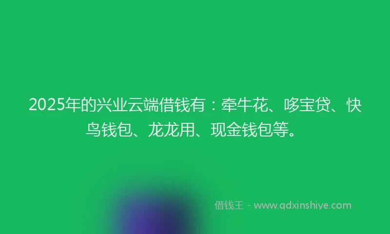 2025年的兴业云端借钱有:牵牛花、哆宝贷、快鸟钱包、龙龙用、现金钱包等。