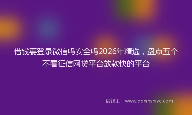借钱要登录微信吗安全吗2026年精选，盘点五个不看征信网贷平台放款快的平台