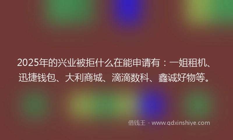 2025年的兴业被拒什么在能申请有:一姐租机、迅捷钱包、大利商城、滴滴数科、鑫诚好物等。