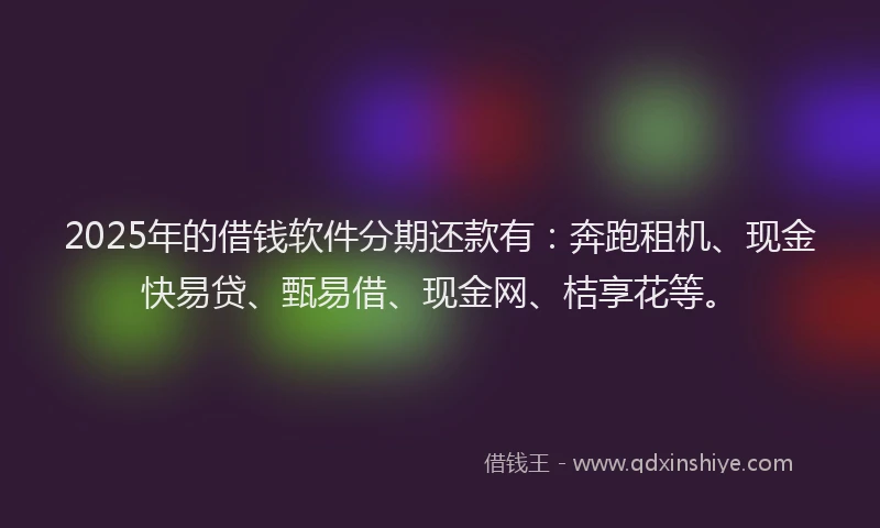 2025年的借钱软件分期还款有：奔跑租机、现金快易贷、甄易借、现金网、桔享花等。