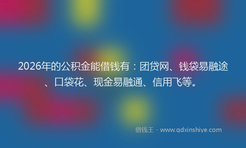 2026年的公积金能借钱有：团贷网、钱袋易融途、口袋花、现金易融通、信用飞等。