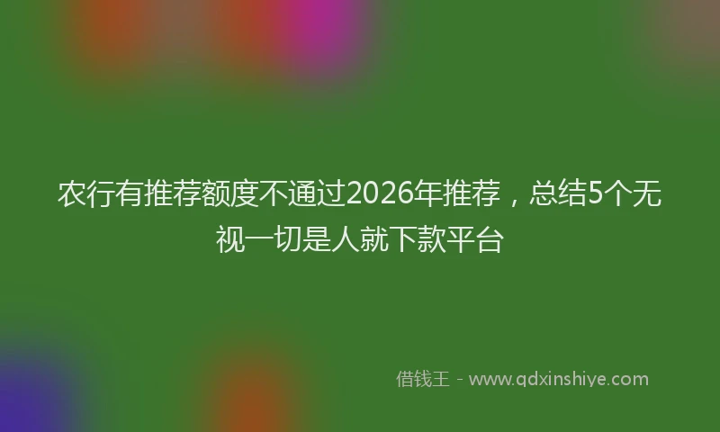 农行有推荐额度不通过2026年推荐，总结5个无视一切是人就下款平台