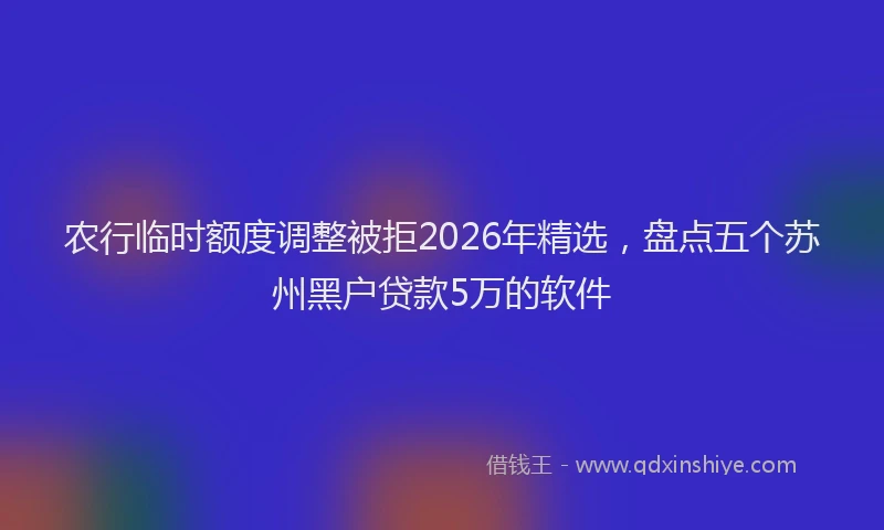 农行临时额度调整被拒2026年精选，盘点五个苏州黑户贷款5万的软件