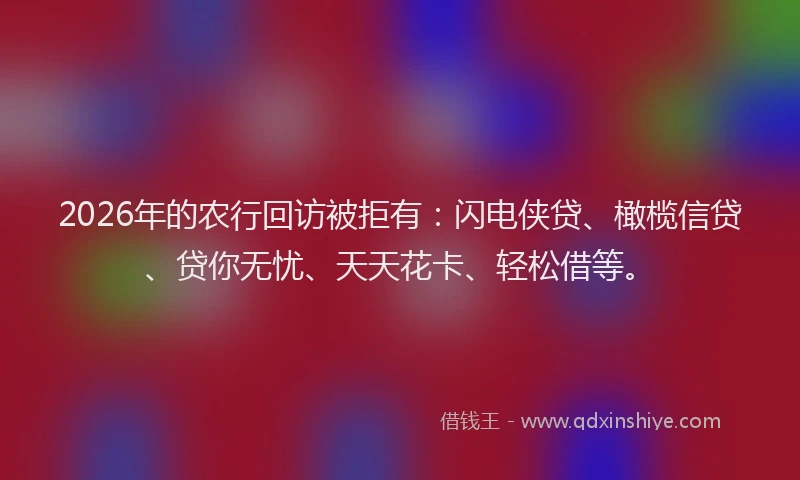 2026年的农行回访被拒有：闪电侠贷、橄榄信贷、贷你无忧、天天花卡、轻松借等。