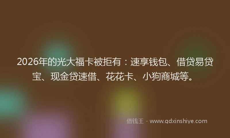 2026年的光大福卡被拒有：速享钱包、借贷易贷宝、现金贷速借、花花卡、小狗商城等。