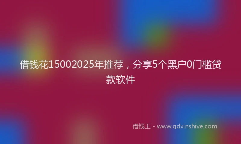 借钱花15002025年推荐，分享5个黑户0门槛贷款软件