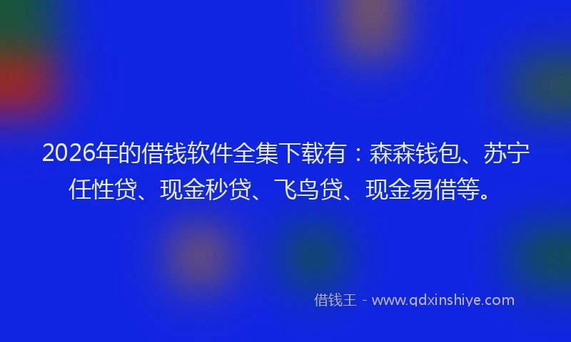 2026年的借钱软件全集下载有：森森钱包、苏宁任性贷、现金秒贷、飞鸟贷、现金易借等。