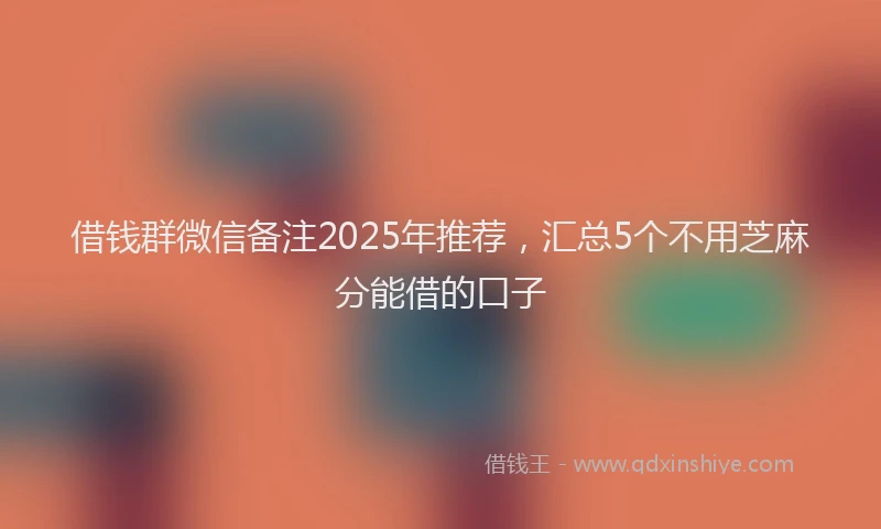 借钱群微信备注2025年推荐,汇总5个不用芝麻分能借的口子