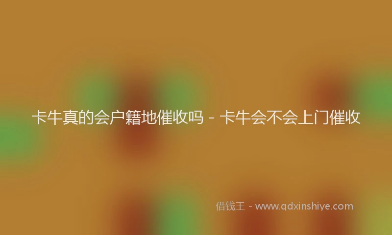 卡牛真的会户籍地催收吗 - 卡牛会不会上门催收