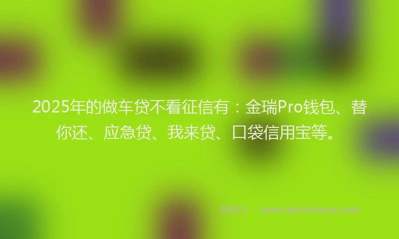 2025年的做车贷不看征信有:金瑞Pro钱包、替你还、应急贷、我来贷、口袋信用宝等。