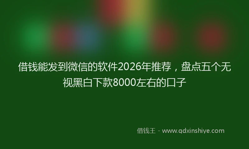 借钱能发到微信的软件2026年推荐，盘点五个无视黑白下款8000左右的口子