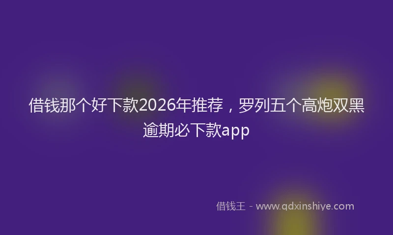 借钱那个好下款2026年推荐，罗列五个高炮双黑逾期必下款app